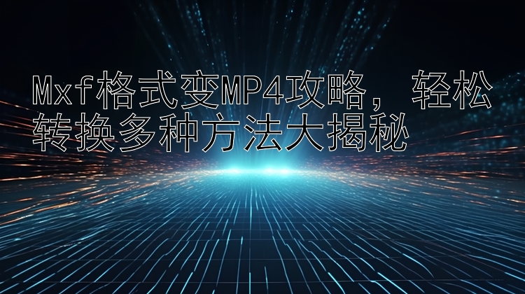 Mxf格式变MP4攻略，轻松转换多种方法大揭秘