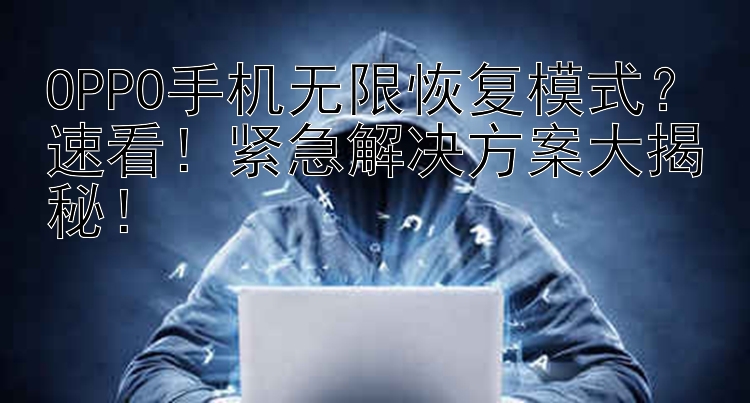 OPPO手机无限恢复模式？速看！紧急解决方案大揭秘！