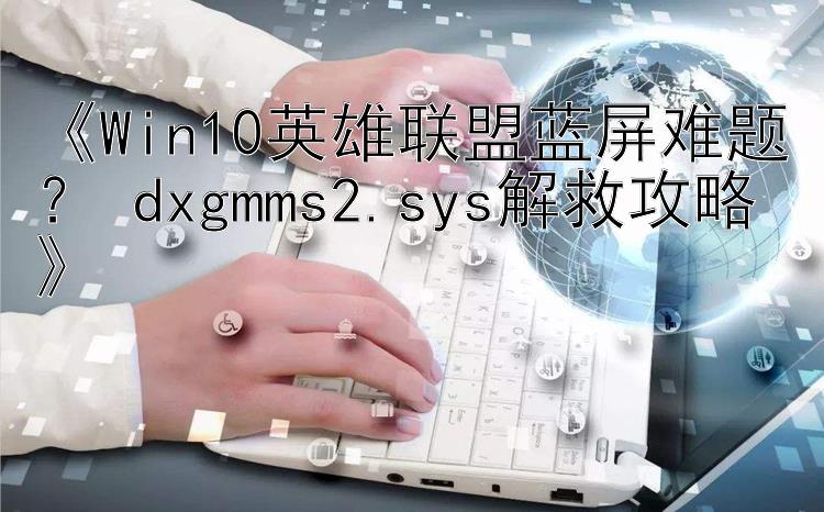 《Win10英雄联盟蓝屏难题？ dxgmms2.sys解救攻略》