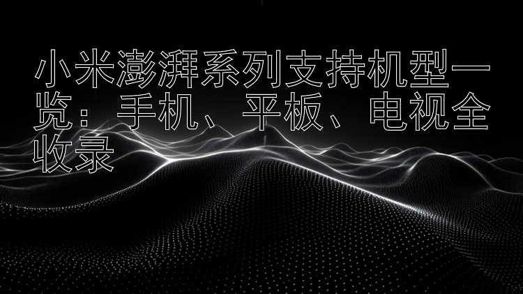 小米澎湃系列支持机型一览：手机、平板、电视全收录