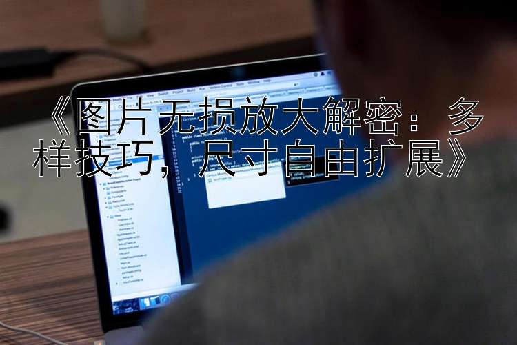 《图片无损放大解密：多样技巧，尺寸自由扩展》