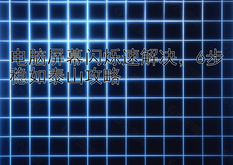电脑屏幕闪烁速解决，6步稳如泰山攻略