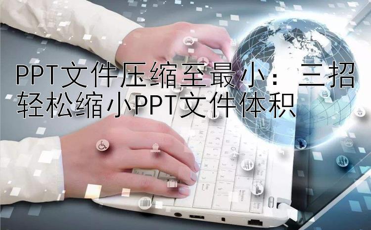 PPT文件压缩至最小：三招轻松缩小PPT文件体积