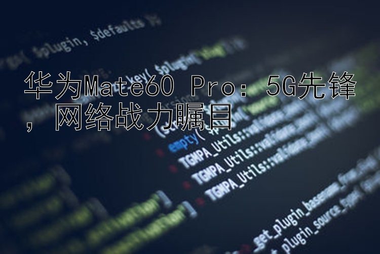 华为Mate60 Pro：5G先锋，网络战力瞩目