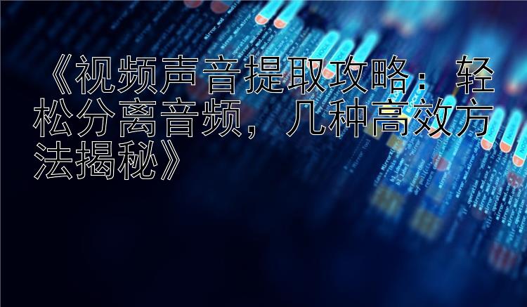 《视频声音提取攻略：轻松分离音频，几种高效方法揭秘》