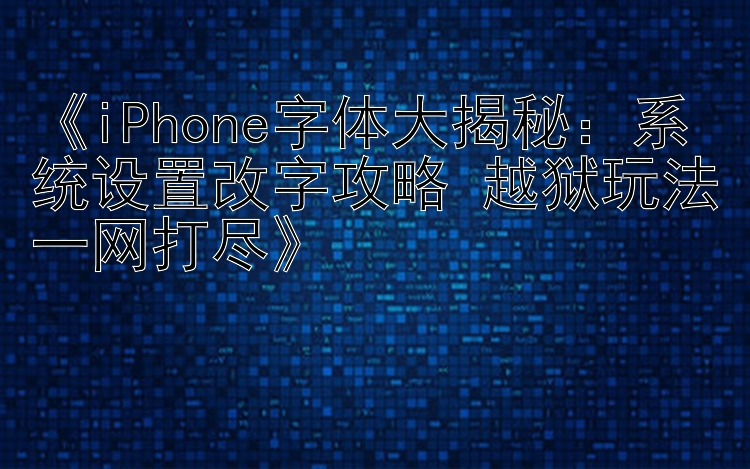 《iPhone字体大揭秘：系统设置改字攻略 越狱玩法一网打尽》