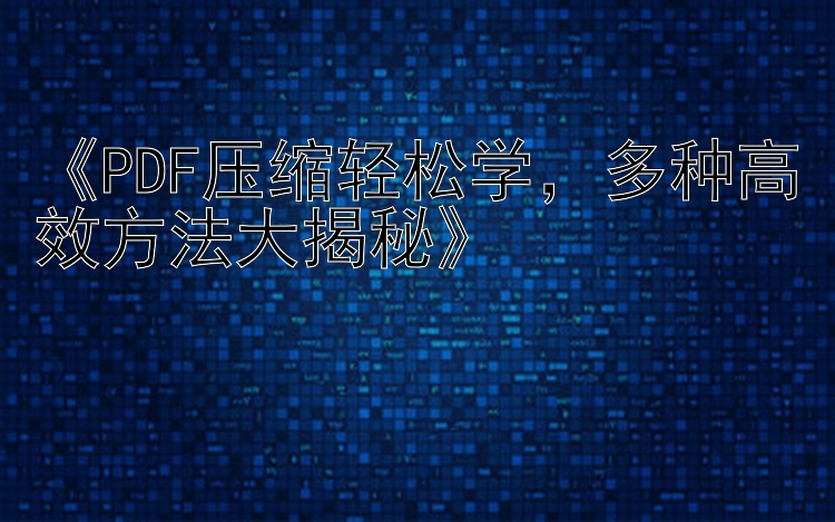 《PDF压缩轻松学，多种高效方法大揭秘》