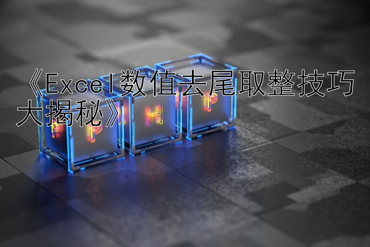 《Excel数值去尾取整技巧大揭秘》