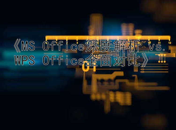 《MS Office深度解析 vs. WPS Office全面对比》