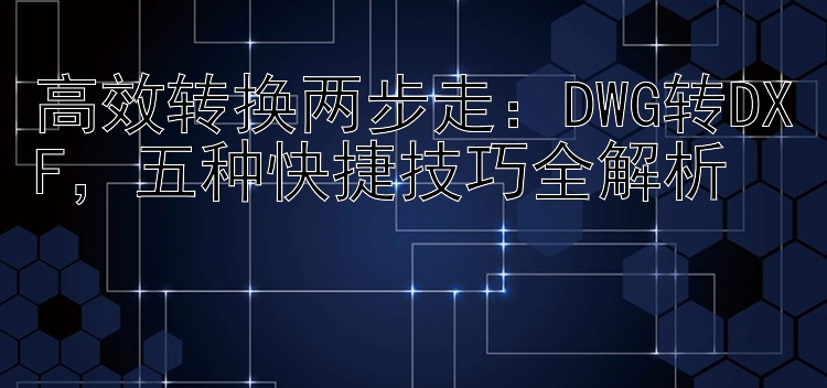 高效转换两步走：DWG转DXF，五种快捷技巧全解析