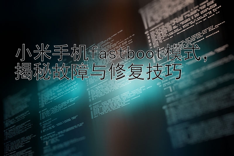 小米手机fastboot模式，揭秘故障与修复技巧