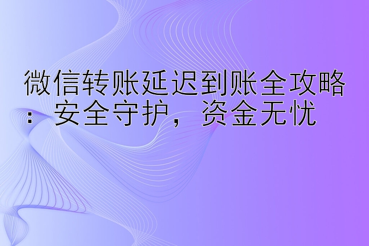 微信转账延迟到账全攻略：安全守护  资金无忧