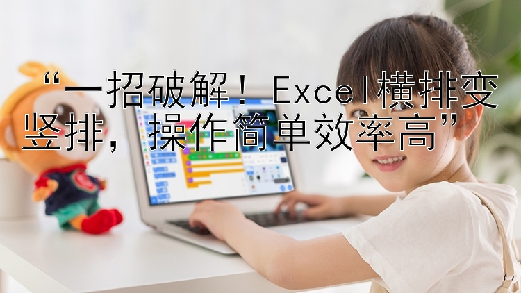 “一招破解！Excel横排变竖排，操作简单效率高”