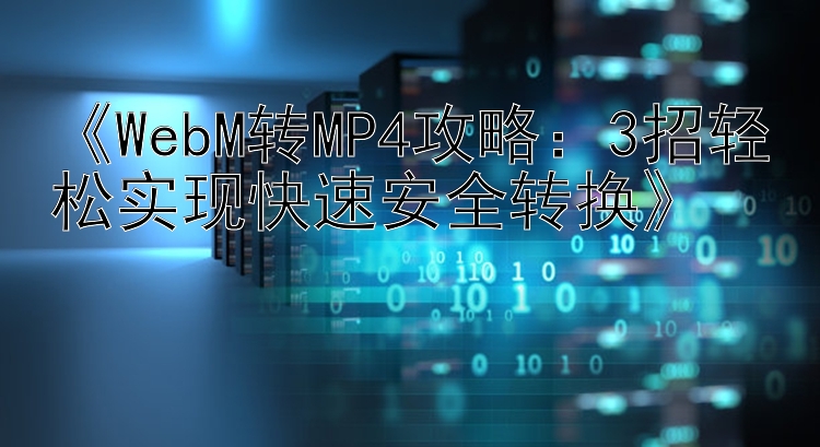 《WebM转MP4攻略：3招轻松实现快速安全转换》