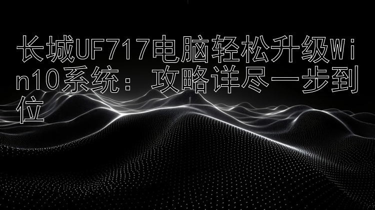 长城UF717电脑轻松升级Win10系统：攻略详尽一步到位