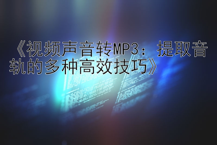 《视频声音转MP3：提取音轨的多种高效技巧》