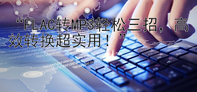 “FLAC转MP3轻松三招，高效转换超实用！”