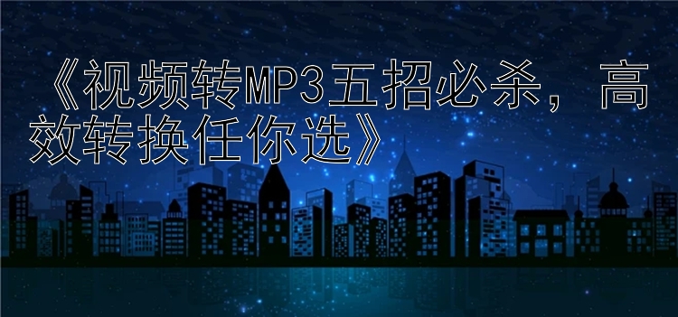 《视频转MP3五招必杀，高效转换任你选》