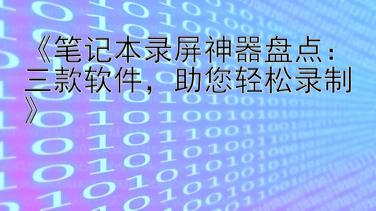 《笔记本录屏神器盘点：三款软件，助您轻松录制》