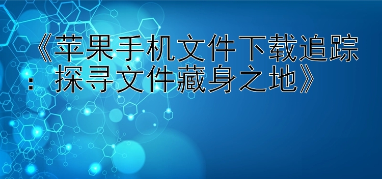 苹果手机文件下载追踪：探寻文件藏身之地