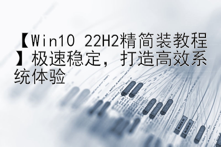 【Win10 22H2精简装教程】极速稳定，打造高效系统体验