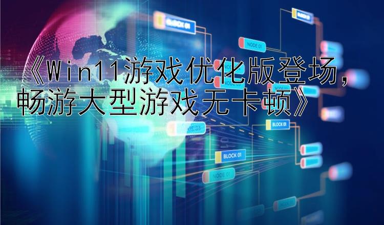 《Win11游戏优化版登场，畅游大型游戏无卡顿》