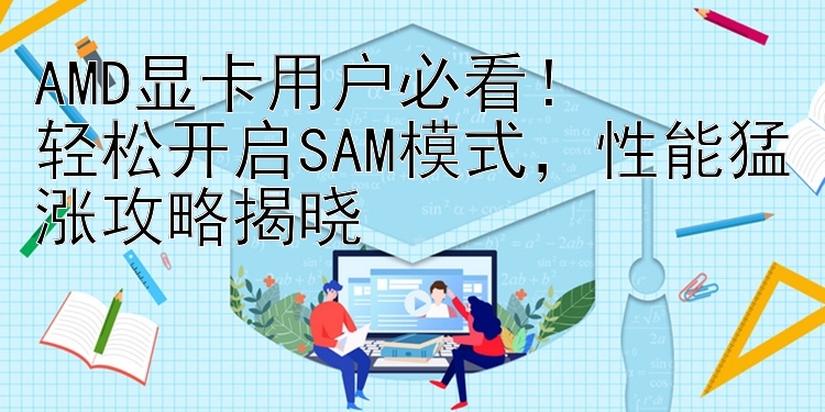 AMD显卡用户必看！轻松开启SAM模式，性能猛涨攻略揭晓