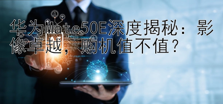 华为Mate50E深度揭秘：影像卓越，购机值不值？