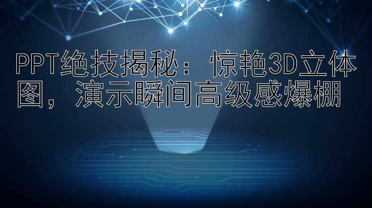 PPT绝技揭秘：惊艳3D立体图    演示瞬间高级感爆棚