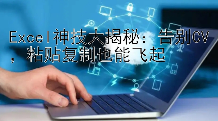 Excel神技大揭秘：告别CV，粘贴复制也能飞起