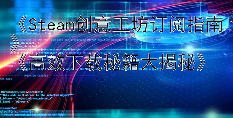 《Steam创意工坊订阅指南》《高效下载秘籍大揭秘》