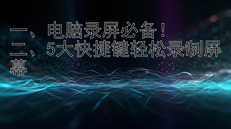 一、电脑录屏必备！二、5大快捷键轻松录制屏幕