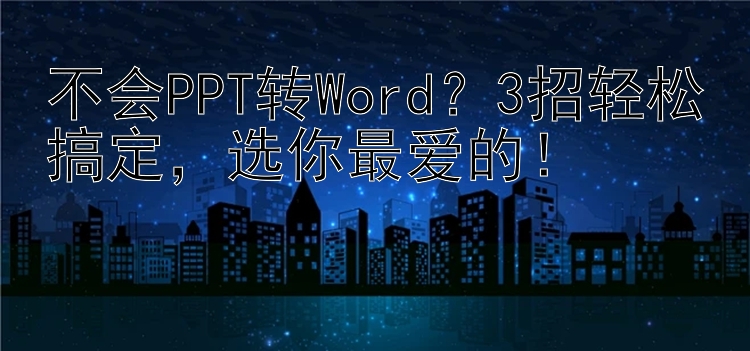 不会PPT转Word？3招轻松搞定，选你最爱的！