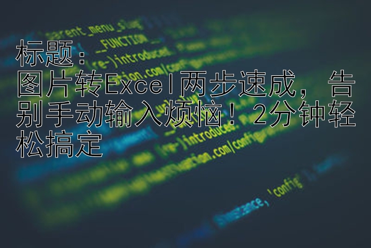 图片转Excel两步速成    告别手动输入烦恼！2分钟轻松搞定