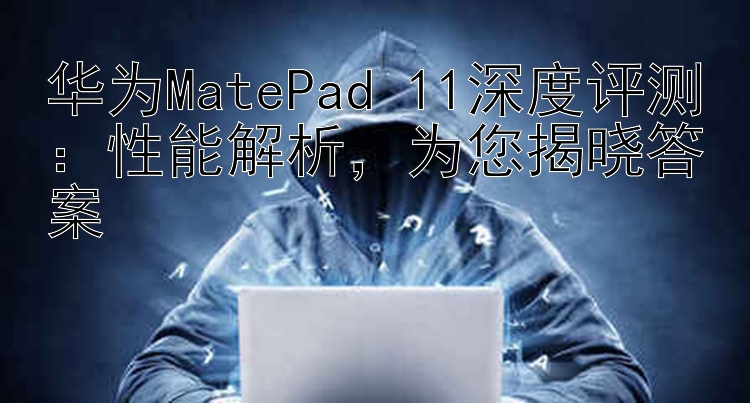 华为MatePad 11深度评测：性能解析，为您揭晓答案