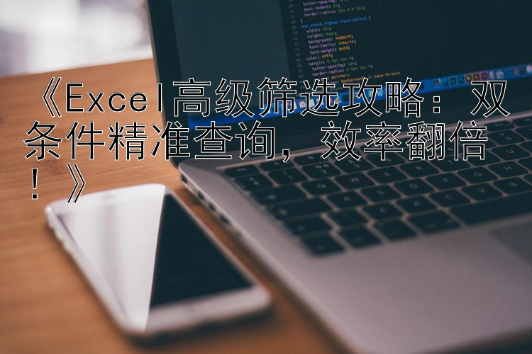 Excel高级筛选攻略：双条件精准查询，效率翻倍！