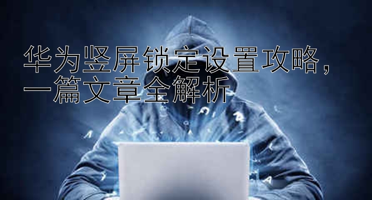 华为竖屏锁定设置攻略，一篇文章全解析