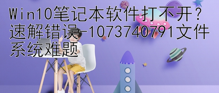 Win10笔记本软件打不开？速解错误-1073740791文件系统难题