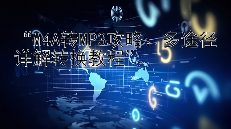 “M4A转MP3攻略：多途径详解转换教程”