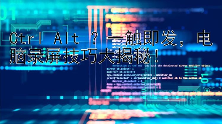 Ctrl+Alt+？一触即发，电脑录屏技巧大揭秘！