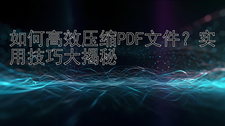 如何高效压缩PDF文件？实用技巧大揭秘