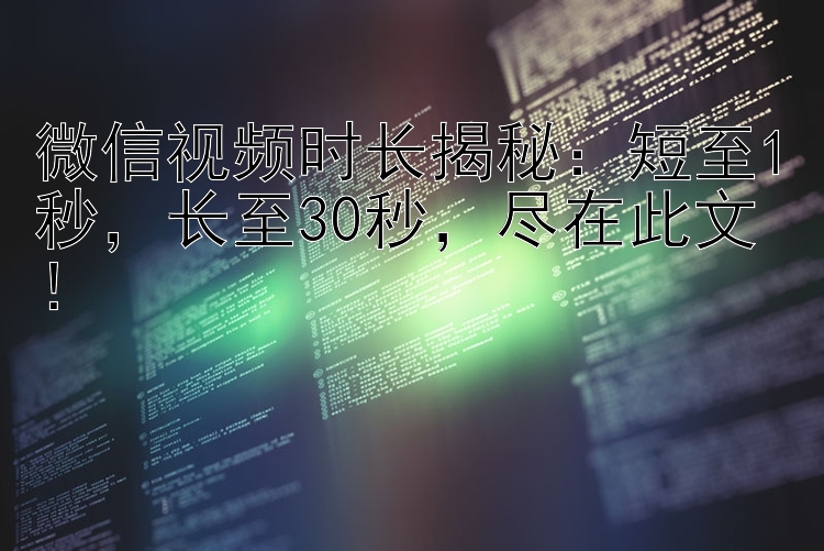 微信视频时长揭秘：短至1秒，长至30秒，尽在此文！