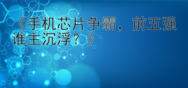 《手机芯片争霸，前五强谁主沉浮？》