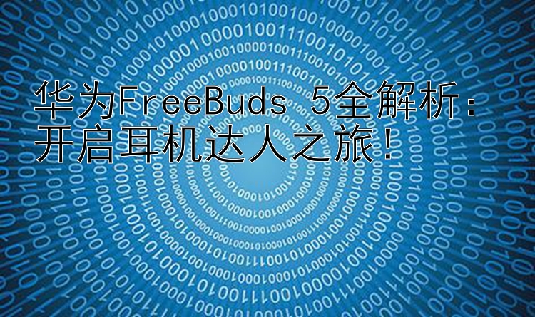 华为FreeBuds 5全解析：开启耳机达人之旅！