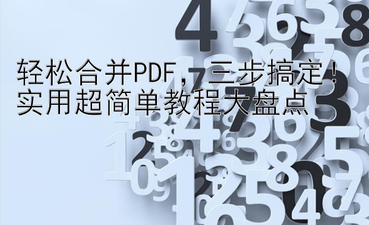 轻松合并PDF，三步搞定！实用超简单教程大盘点