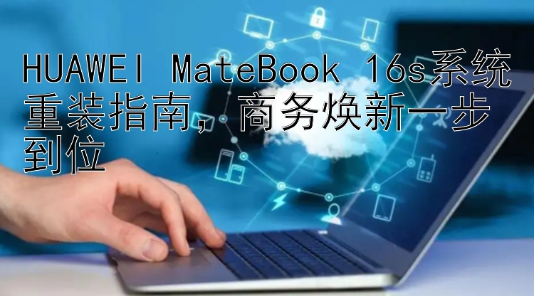 HUAWEI MateBook 16s系统重装指南，商务焕新一步到位