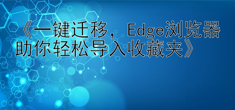 《一键迁移，Edge浏览器助你轻松导入收藏夹》