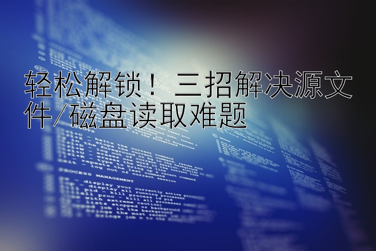 轻松解锁！三招解决源文件/磁盘读取难题