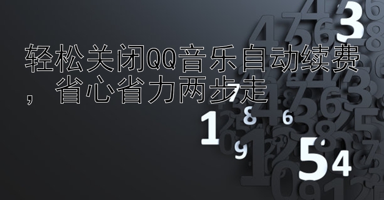 轻松关闭QQ音乐自动续费，省心省力两步走