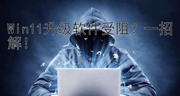 Win11升级软件受阻？一招解！